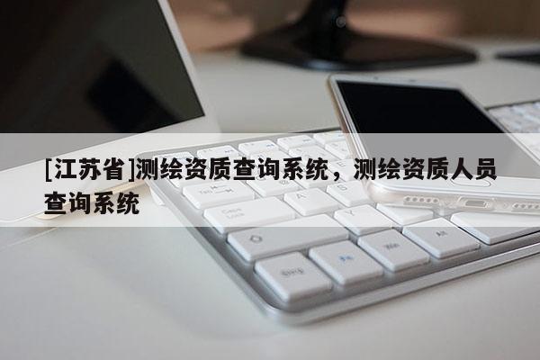 [江蘇省]測繪資質(zhì)查詢系統(tǒng)，測繪資質(zhì)人員查詢系統(tǒng)