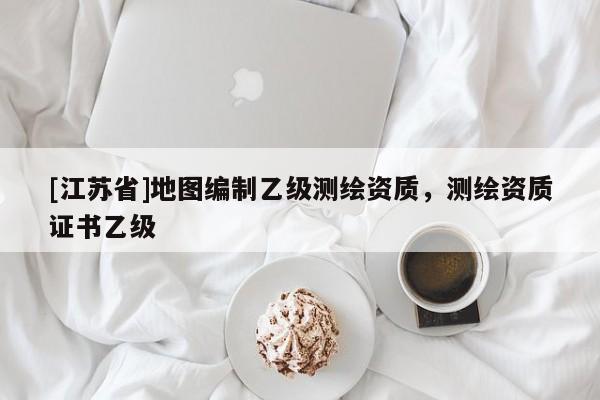 [江蘇省]地圖編制乙級測繪資質(zhì)，測繪資質(zhì)證書乙級