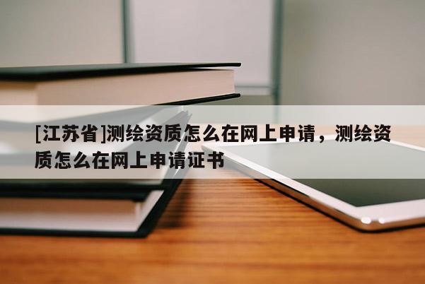 [江蘇省]測(cè)繪資質(zhì)怎么在網(wǎng)上申請(qǐng)，測(cè)繪資質(zhì)怎么在網(wǎng)上申請(qǐng)證書