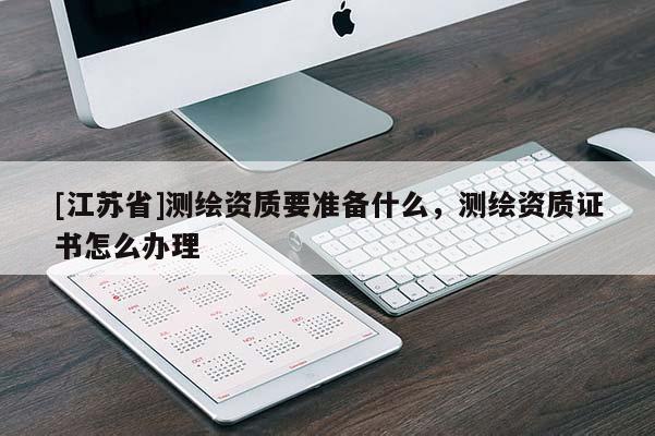 [江蘇省]測(cè)繪資質(zhì)要準(zhǔn)備什么，測(cè)繪資質(zhì)證書怎么辦理
