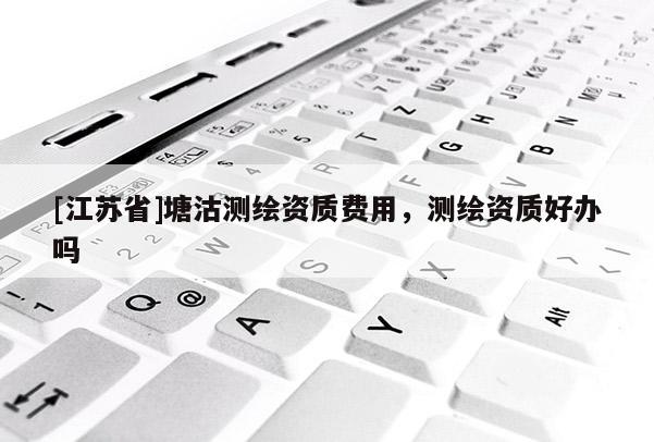 [江蘇省]塘沽測繪資質(zhì)費用，測繪資質(zhì)好辦嗎
