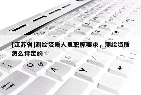 [江蘇省]測(cè)繪資質(zhì)人員職稱要求，測(cè)繪資質(zhì)怎么評(píng)定的