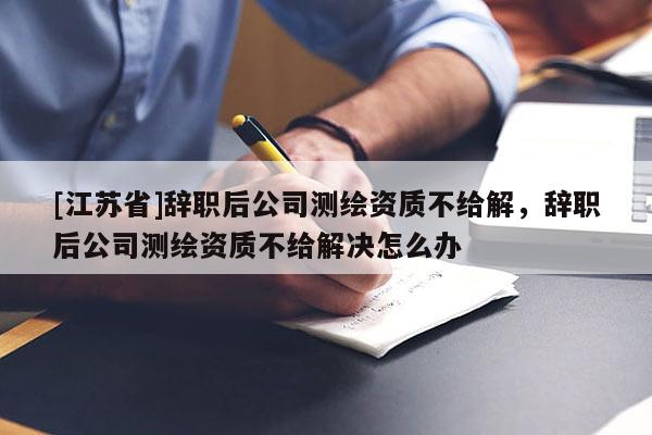 [江蘇省]辭職后公司測繪資質不給解，辭職后公司測繪資質不給解決怎么辦