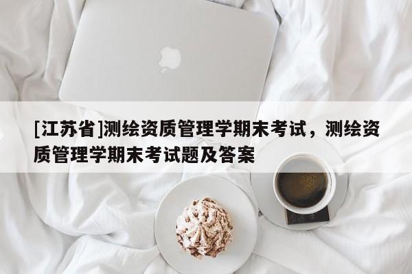 [江蘇省]測繪資質(zhì)管理學(xué)期末考試，測繪資質(zhì)管理學(xué)期末考試題及答案