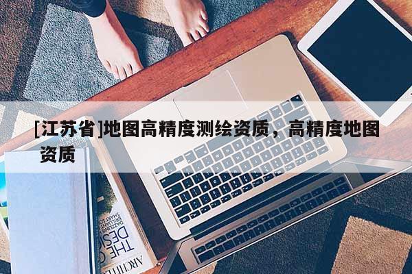 [江蘇省]地圖高精度測繪資質，高精度地圖 資質