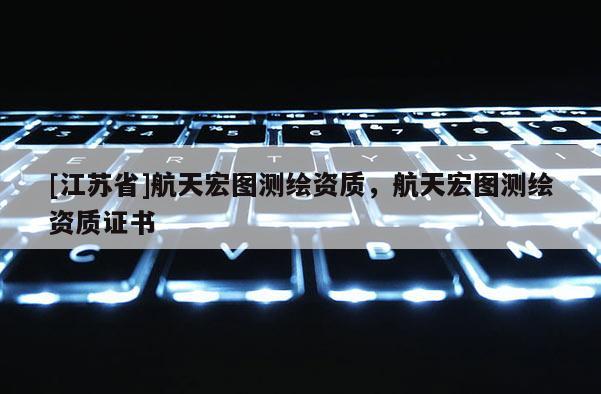 [江蘇省]航天宏圖測繪資質(zhì)，航天宏圖測繪資質(zhì)證書