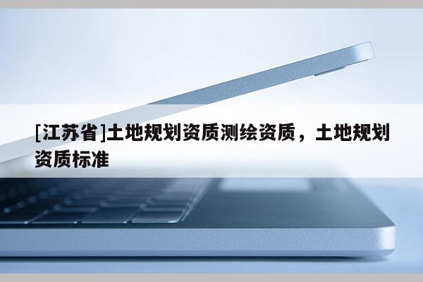 [江蘇省]土地規(guī)劃資質(zhì)測繪資質(zhì)，土地規(guī)劃資質(zhì)標準