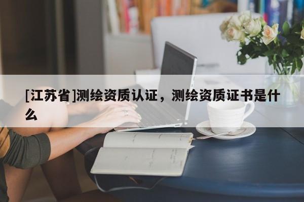 [江蘇省]測繪資質認證，測繪資質證書是什么