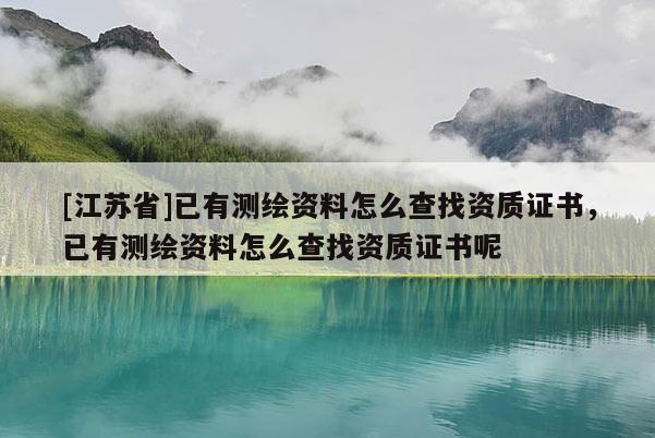 [江蘇省]已有測(cè)繪資料怎么查找資質(zhì)證書(shū)，已有測(cè)繪資料怎么查找資質(zhì)證書(shū)呢