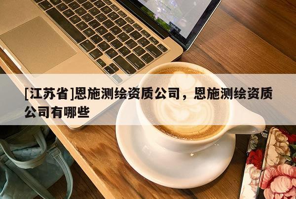 [江蘇省]恩施測繪資質公司，恩施測繪資質公司有哪些