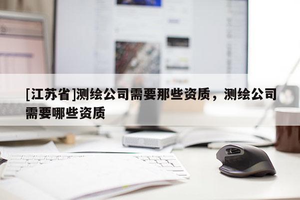 [江蘇省]測繪公司需要那些資質(zhì)，測繪公司需要哪些資質(zhì)