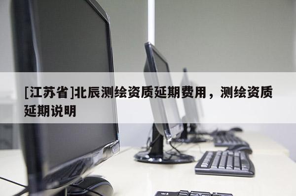 [江蘇省]北辰測繪資質(zhì)延期費(fèi)用，測繪資質(zhì)延期說明