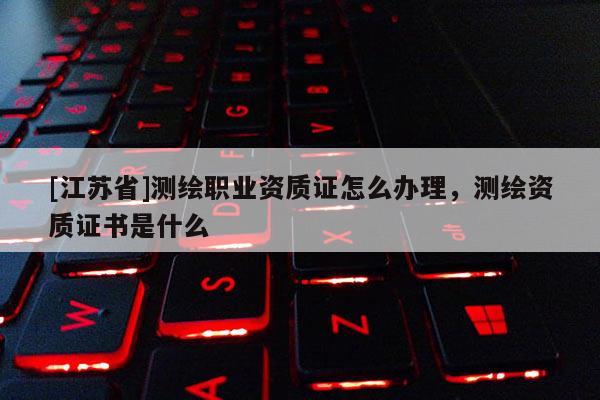 [江蘇省]測繪職業(yè)資質(zhì)證怎么辦理，測繪資質(zhì)證書是什么