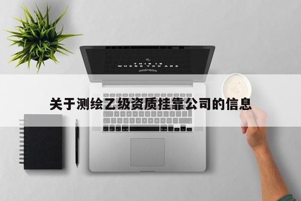 關(guān)于測(cè)繪乙級(jí)資質(zhì)掛靠公司的信息