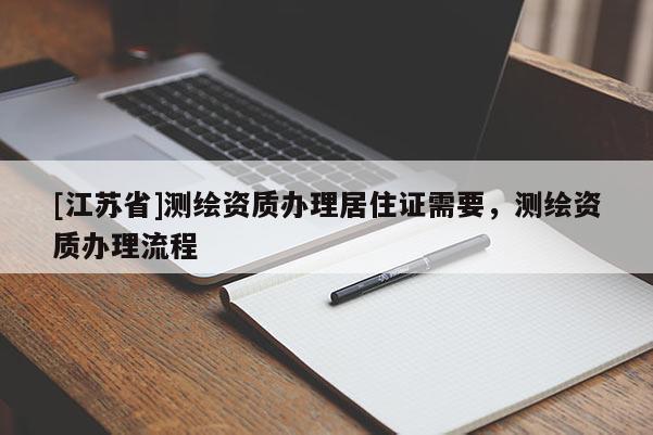 [江蘇省]測(cè)繪資質(zhì)辦理居住證需要，測(cè)繪資質(zhì)辦理流程