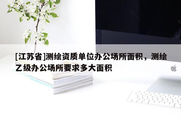 [江蘇省]測(cè)繪資質(zhì)單位辦公場(chǎng)所面積，測(cè)繪乙級(jí)辦公場(chǎng)所要求多大面積