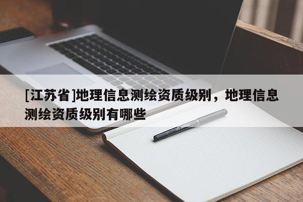 [江蘇省]地理信息測(cè)繪資質(zhì)級(jí)別，地理信息測(cè)繪資質(zhì)級(jí)別有哪些