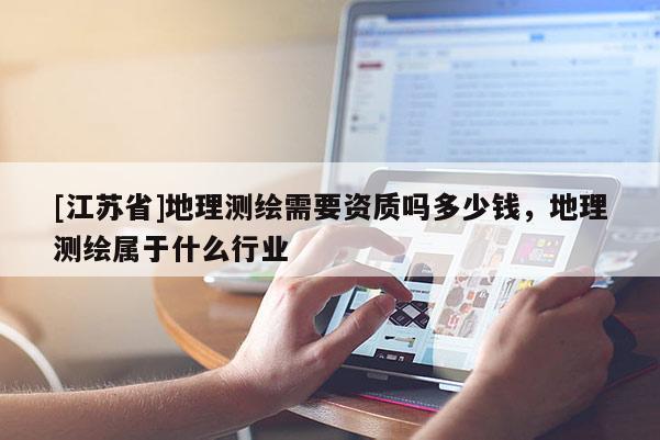 [江蘇省]地理測(cè)繪需要資質(zhì)嗎多少錢(qián)，地理測(cè)繪屬于什么行業(yè)