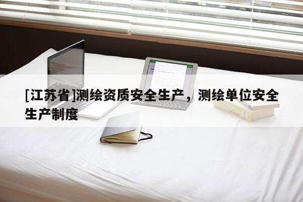 [江蘇省]測繪資質(zhì)安全生產(chǎn)，測繪單位安全生產(chǎn)制度