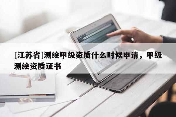 [江蘇省]測繪甲級(jí)資質(zhì)什么時(shí)候申請(qǐng)，甲級(jí)測繪資質(zhì)證書