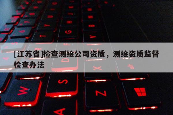 [江蘇省]檢查測繪公司資質(zhì)，測繪資質(zhì)監(jiān)督檢查辦法
