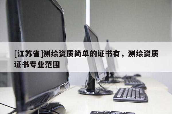 [江蘇省]測(cè)繪資質(zhì)簡(jiǎn)單的證書(shū)有，測(cè)繪資質(zhì)證書(shū)專業(yè)范圍