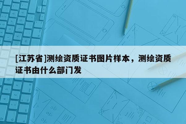 [江蘇省]測(cè)繪資質(zhì)證書(shū)圖片樣本，測(cè)繪資質(zhì)證書(shū)由什么部門(mén)發(fā)