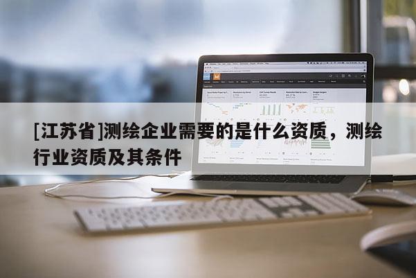 [江蘇省]測繪企業(yè)需要的是什么資質(zhì)，測繪行業(yè)資質(zhì)及其條件