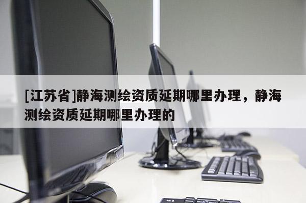 [江蘇省]靜海測(cè)繪資質(zhì)延期哪里辦理，靜海測(cè)繪資質(zhì)延期哪里辦理的