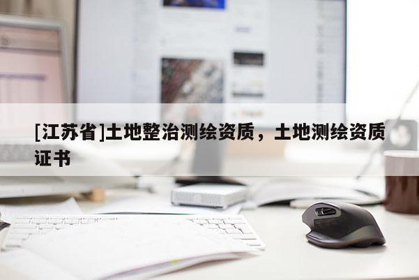 [江蘇省]土地整治測繪資質(zhì)，土地測繪資質(zhì)證書