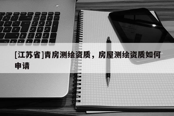 [江蘇省]青房測(cè)繪資質(zhì)，房屋測(cè)繪資質(zhì)如何申請(qǐng)