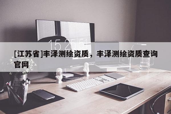 [江蘇省]豐澤測(cè)繪資質(zhì)，豐澤測(cè)繪資質(zhì)查詢官網(wǎng)