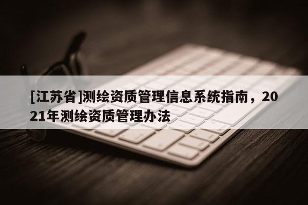[江蘇省]測繪資質(zhì)管理信息系統(tǒng)指南，2021年測繪資質(zhì)管理辦法
