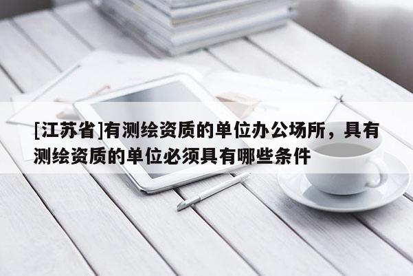 [江蘇省]有測(cè)繪資質(zhì)的單位辦公場(chǎng)所，具有測(cè)繪資質(zhì)的單位必須具有哪些條件