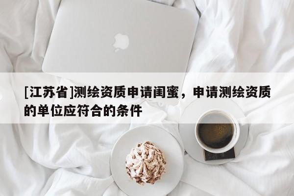 [江蘇省]測繪資質(zhì)申請閨蜜，申請測繪資質(zhì)的單位應(yīng)符合的條件