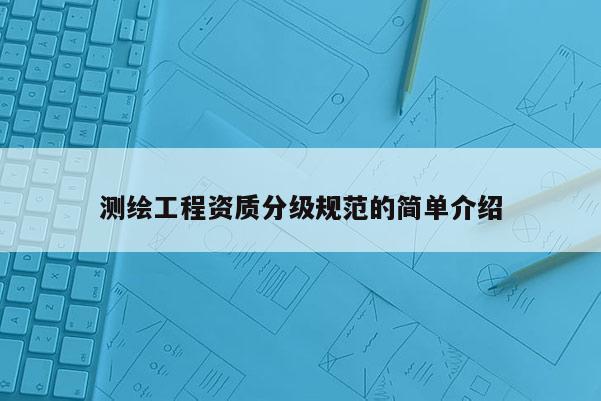 測繪工程資質(zhì)分級規(guī)范的簡單介紹