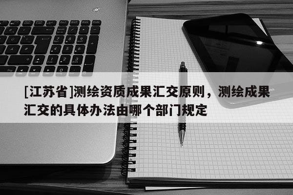 [江蘇省]測(cè)繪資質(zhì)成果匯交原則，測(cè)繪成果匯交的具體辦法由哪個(gè)部門規(guī)定