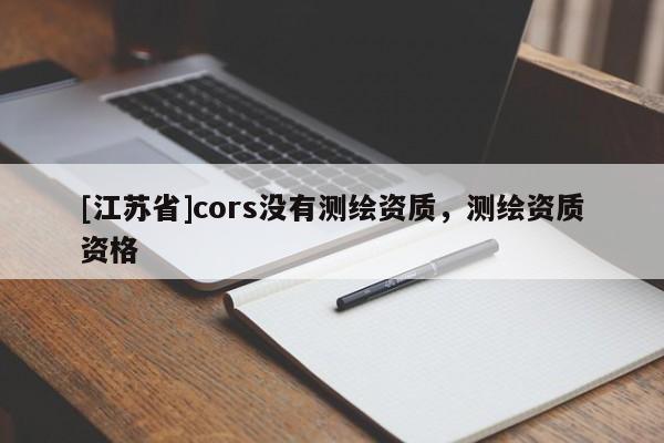 [江蘇省]cors沒有測繪資質(zhì)，測繪資質(zhì)資格