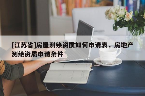 [江蘇省]房屋測繪資質(zhì)如何申請表，房地產(chǎn)測繪資質(zhì)申請條件