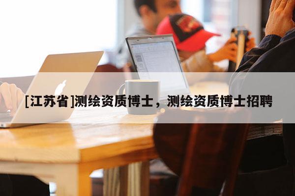 [江蘇省]測(cè)繪資質(zhì)博士，測(cè)繪資質(zhì)博士招聘