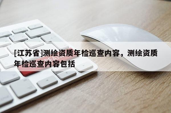 [江蘇省]測(cè)繪資質(zhì)年檢巡查內(nèi)容，測(cè)繪資質(zhì)年檢巡查內(nèi)容包括