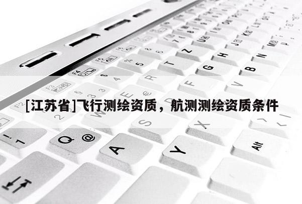 [江蘇省]飛行測繪資質(zhì)，航測測繪資質(zhì)條件