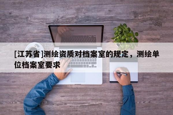 [江蘇省]測(cè)繪資質(zhì)對(duì)檔案室的規(guī)定，測(cè)繪單位檔案室要求