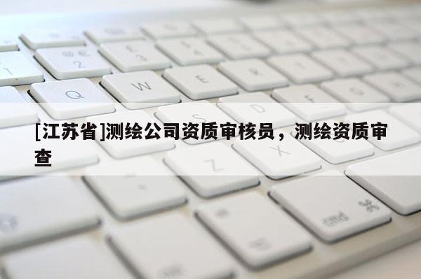 [江蘇省]測(cè)繪公司資質(zhì)審核員，測(cè)繪資質(zhì)審查