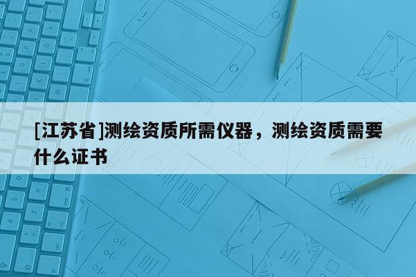[江蘇省]測繪資質所需儀器，測繪資質需要什么證書