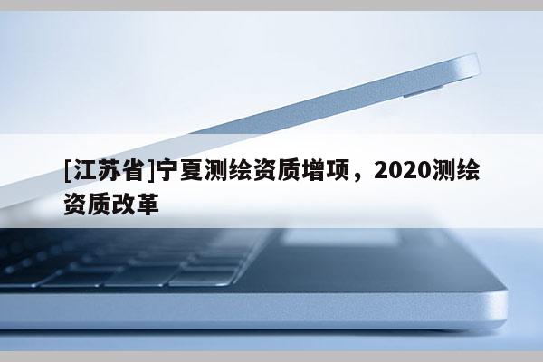 [江蘇省]寧夏測繪資質(zhì)增項，2020測繪資質(zhì)改革