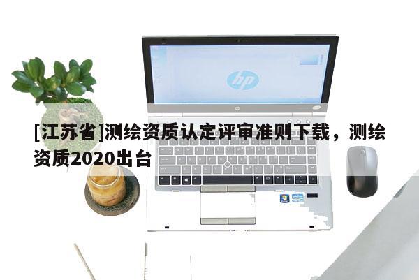 [江蘇省]測繪資質(zhì)認(rèn)定評審準(zhǔn)則下載，測繪資質(zhì)2020出臺