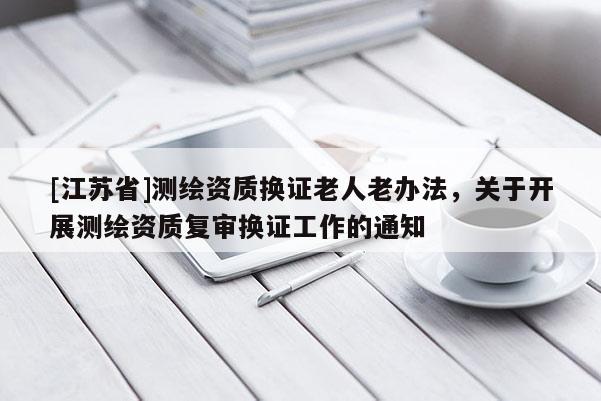 [江蘇省]測(cè)繪資質(zhì)換證老人老辦法，關(guān)于開(kāi)展測(cè)繪資質(zhì)復(fù)審換證工作的通知