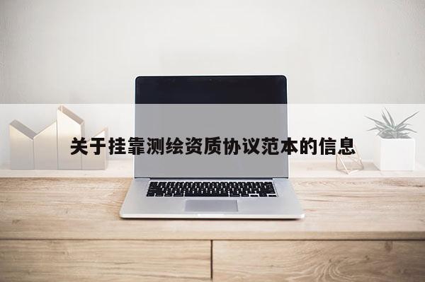 關(guān)于掛靠測繪資質(zhì)協(xié)議范本的信息