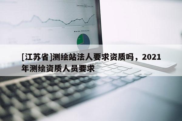[江蘇省]測繪站法人要求資質(zhì)嗎，2021年測繪資質(zhì)人員要求